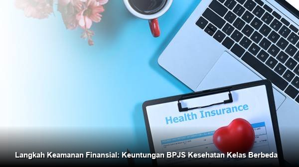 Langkah Keamanan Finansial: Keuntungan BPJS Kesehatan Kelas Berbeda