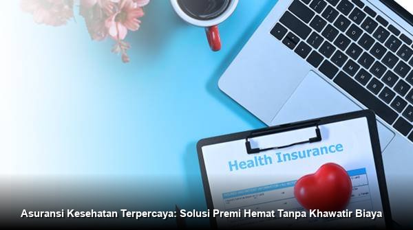 Asuransi Kesehatan Terpercaya: Solusi Premi Hemat Tanpa Khawatir Biaya