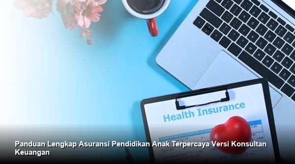 Panduan Lengkap Asuransi Pendidikan Anak Terpercaya Versi Konsultan Keuangan